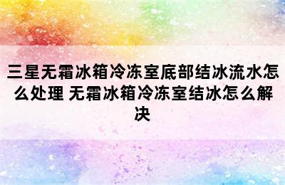 三星无霜冰箱冷冻室底部结冰流水怎么处理 无霜冰箱冷冻室结冰怎么解决